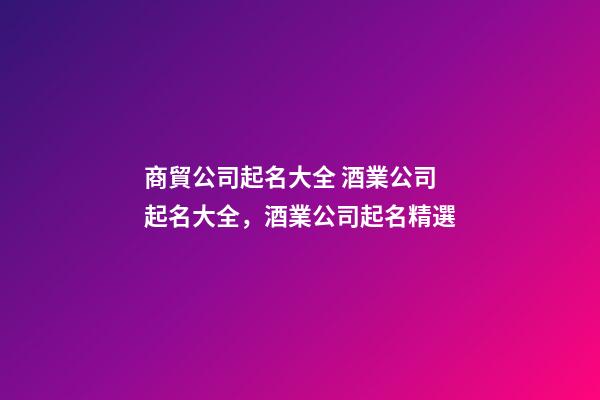 商貿公司起名大全 酒業公司起名大全，酒業公司起名精選-第1張-公司起名-玄機派